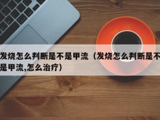 发烧怎么判断是不是甲流（发烧怎么判断是不是甲流,怎么治疗）