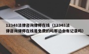 12348法律咨询律师在线（12348法律咨询律师在线是免费的吗那边会有记录吗）