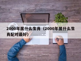 2000年属什么生肖（2000年属什么生肖配对最好）