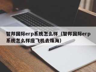 智邦国际erp系统怎么样（智邦国际erp系统怎么样座飞机去珠海）