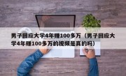 男子回应大学4年赚100多万（男子回应大学4年赚100多万的视频是真的吗）