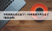 今天农历几月几日了?（今天农历几月几日了?是吉日吗）