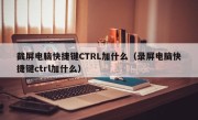 截屏电脑快捷键CTRL加什么（录屏电脑快捷键ctrl加什么）