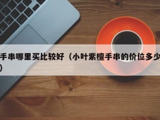 手串哪里买比较好（小叶紫檀手串的价位多少）