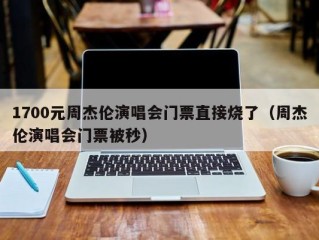 1700元周杰伦演唱会门票直接烧了（周杰伦演唱会门票被秒）