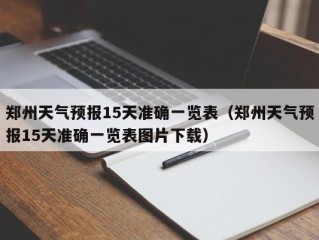 郑州天气预报15天准确一览表（郑州天气预报15天准确一览表图片下载）