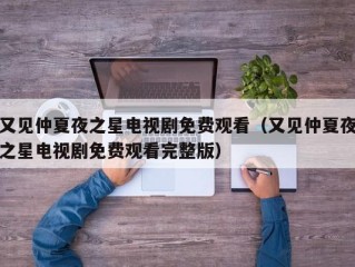 又见仲夏夜之星电视剧免费观看（又见仲夏夜之星电视剧免费观看完整版）