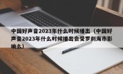 中国好声音2023年什么时候播出（中国好声音2023年什么时候播出会受罗刹海市影响么）