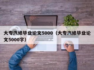 大专汽修毕业论文5000（大专汽修毕业论文5000字）