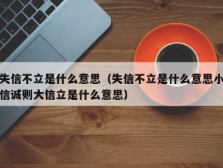 失信不立是什么意思（失信不立是什么意思小信诚则大信立是什么意思）