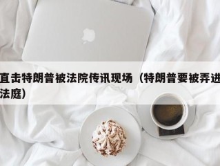 直击特朗普被法院传讯现场（特朗普要被弄进法庭）