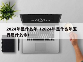 2024年是什么年（2024年是什么年五行属什么命）