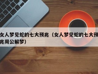 女人梦见蛇的七大预兆（女人梦见蛇的七大预兆周公解梦）