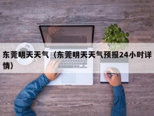 东莞明天天气（东莞明天天气预报24小时详情）