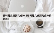 寅时是几点到几点钟（卯时是几点到几点钟的时辰）