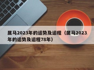 属马2023年的运势及运程（属马2023年的运势及运程78年）