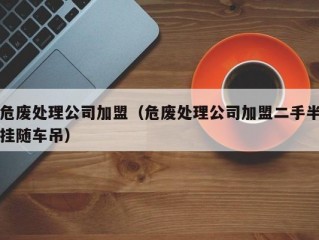 危废处理公司加盟（危废处理公司加盟二手半挂随车吊）