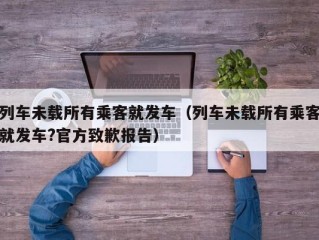 列车未载所有乘客就发车（列车未载所有乘客就发车?官方致歉报告）