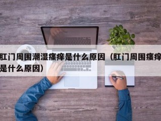 肛门周围潮湿瘙痒是什么原因（肛门周围瘙痒是什么原因）