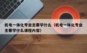 机电一体化专业主要学什么（机电一体化专业主要学什么课程内容）