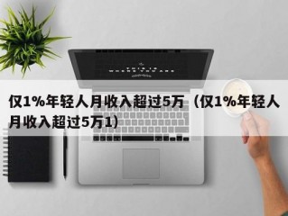 仅1%年轻人月收入超过5万（仅1%年轻人月收入超过5万1）