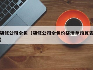 装修公司全包（装修公司全包价格清单预算表）