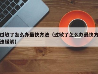 过敏了怎么办最快方法（过敏了怎么办最快方法缓解）