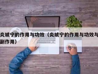 炎琥宁的作用与功效（炎琥宁的作用与功效与副作用）