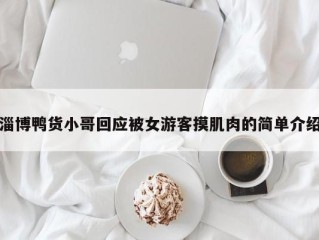 淄博鸭货小哥回应被女游客摸肌肉的简单介绍