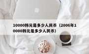 10000韩元是多少人民币（2006年10000韩元是多少人民币）