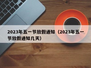 2023年五一节放假通知（2023年五一节放假通知几天）