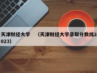 天津财经大学　（天津财经大学录取分数线2023）