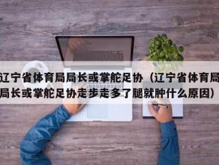 辽宁省体育局局长或掌舵足协（辽宁省体育局局长或掌舵足协走步走多了腿就肿什么原因）