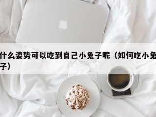 什么姿势可以吃到自己小兔子呢（如何吃小兔子）