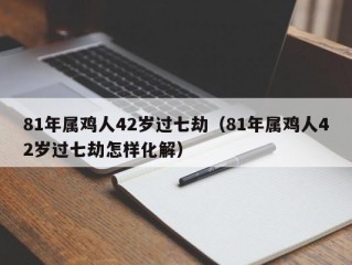 81年属鸡人42岁过七劫（81年属鸡人42岁过七劫怎样化解）