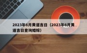 2023年6月黄道吉日（2023年6月黄道吉日查询婚嫁）