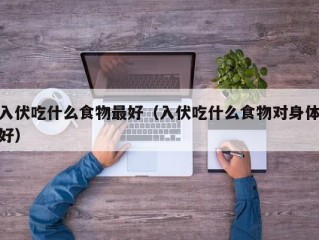 入伏吃什么食物最好（入伏吃什么食物对身体好）