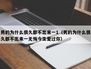 男的为什么很久都不出来一1（男的为什么很久都不出来一无悔今生爱过你）