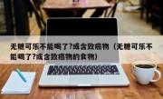 无糖可乐不能喝了?或含致癌物（无糖可乐不能喝了?或含致癌物的食物）