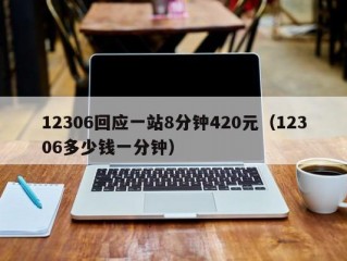 12306回应一站8分钟420元（12306多少钱一分钟）