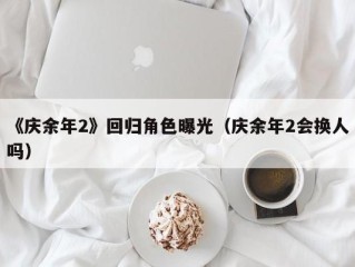 《庆余年2》回归角色曝光（庆余年2会换人吗）