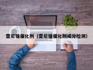 雷尼镍催化剂（雷尼镍催化剂成分检测）