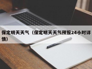 保定明天天气（保定明天天气预报24小时详情）