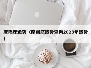 摩羯座运势（摩羯座运势查询2023年运势）