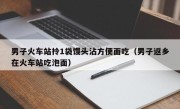 男子火车站拎1袋馒头沾方便面吃（男子返乡在火车站吃泡面）