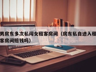 男房东多次私闯女租客房间（房东私自进入租客房间赔钱吗）