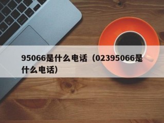 95066是什么电话（02395066是什么电话）