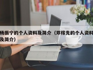 杨振宁的个人资料及简介（邓稼先的个人资料及简介）