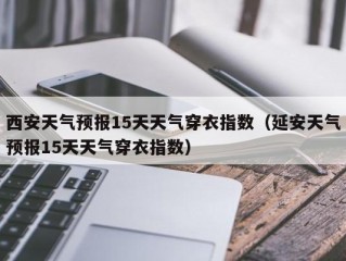 西安天气预报15天天气穿衣指数（延安天气预报15天天气穿衣指数）