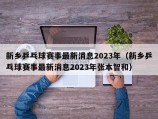 新乡乒乓球赛事最新消息2023年（新乡乒乓球赛事最新消息2023年张本智和）